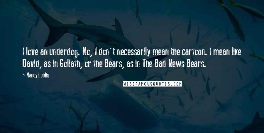 Nancy Lublin Quotes: I love an underdog. No, I don't necessarily mean the cartoon. I mean like David, as in Goliath, or the Bears, as in The Bad News Bears.