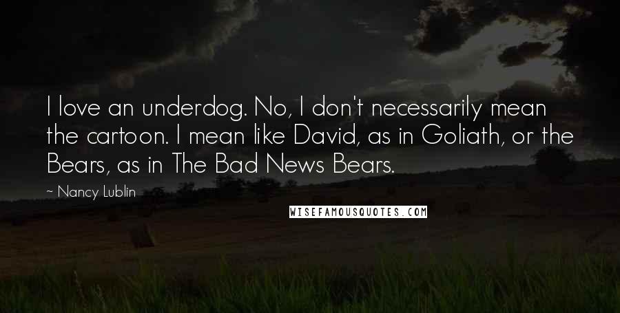 Nancy Lublin Quotes: I love an underdog. No, I don't necessarily mean the cartoon. I mean like David, as in Goliath, or the Bears, as in The Bad News Bears.