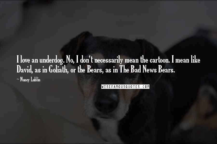 Nancy Lublin Quotes: I love an underdog. No, I don't necessarily mean the cartoon. I mean like David, as in Goliath, or the Bears, as in The Bad News Bears.