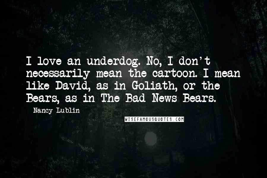 Nancy Lublin Quotes: I love an underdog. No, I don't necessarily mean the cartoon. I mean like David, as in Goliath, or the Bears, as in The Bad News Bears.