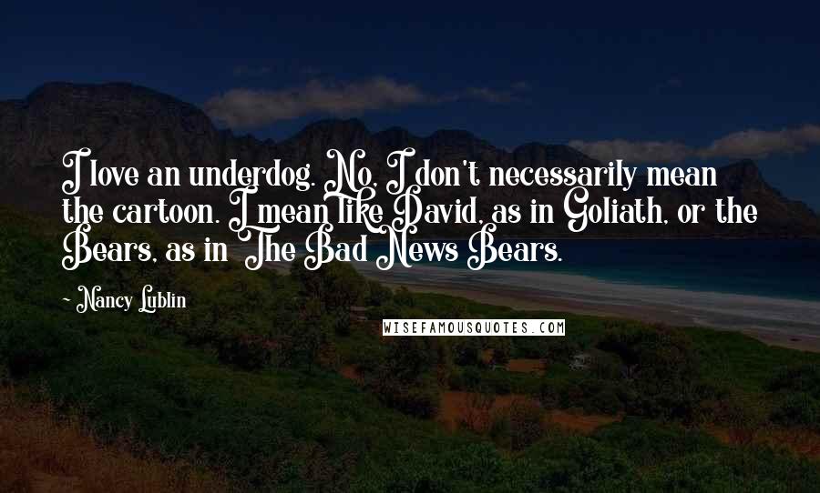 Nancy Lublin Quotes: I love an underdog. No, I don't necessarily mean the cartoon. I mean like David, as in Goliath, or the Bears, as in The Bad News Bears.