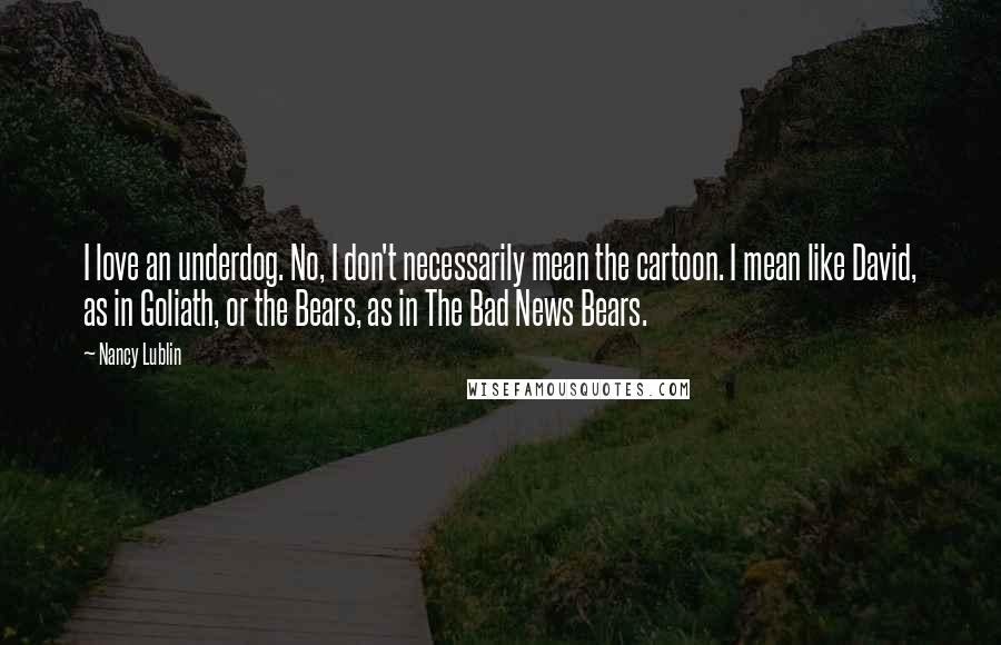 Nancy Lublin Quotes: I love an underdog. No, I don't necessarily mean the cartoon. I mean like David, as in Goliath, or the Bears, as in The Bad News Bears.