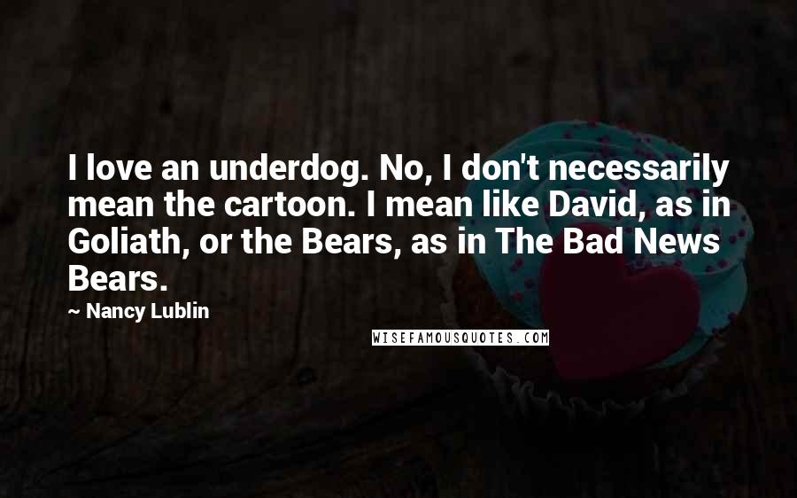 Nancy Lublin Quotes: I love an underdog. No, I don't necessarily mean the cartoon. I mean like David, as in Goliath, or the Bears, as in The Bad News Bears.