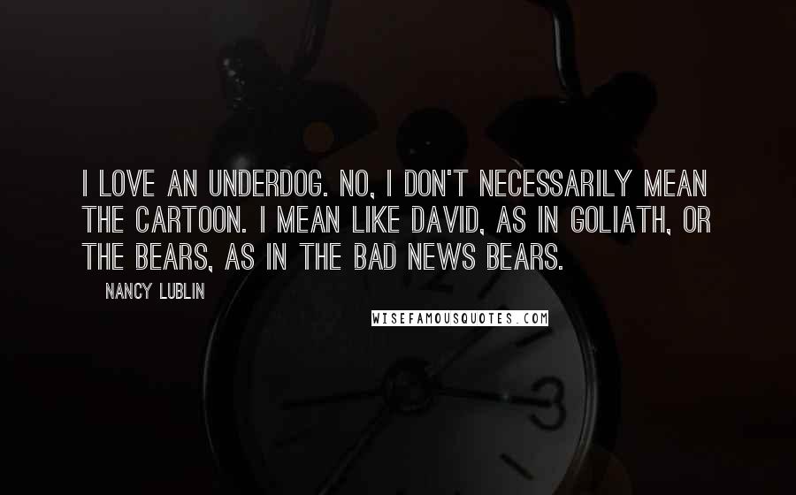 Nancy Lublin Quotes: I love an underdog. No, I don't necessarily mean the cartoon. I mean like David, as in Goliath, or the Bears, as in The Bad News Bears.