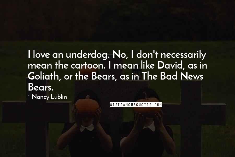 Nancy Lublin Quotes: I love an underdog. No, I don't necessarily mean the cartoon. I mean like David, as in Goliath, or the Bears, as in The Bad News Bears.