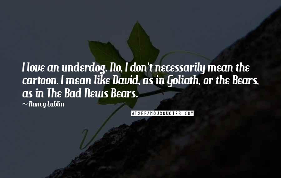 Nancy Lublin Quotes: I love an underdog. No, I don't necessarily mean the cartoon. I mean like David, as in Goliath, or the Bears, as in The Bad News Bears.