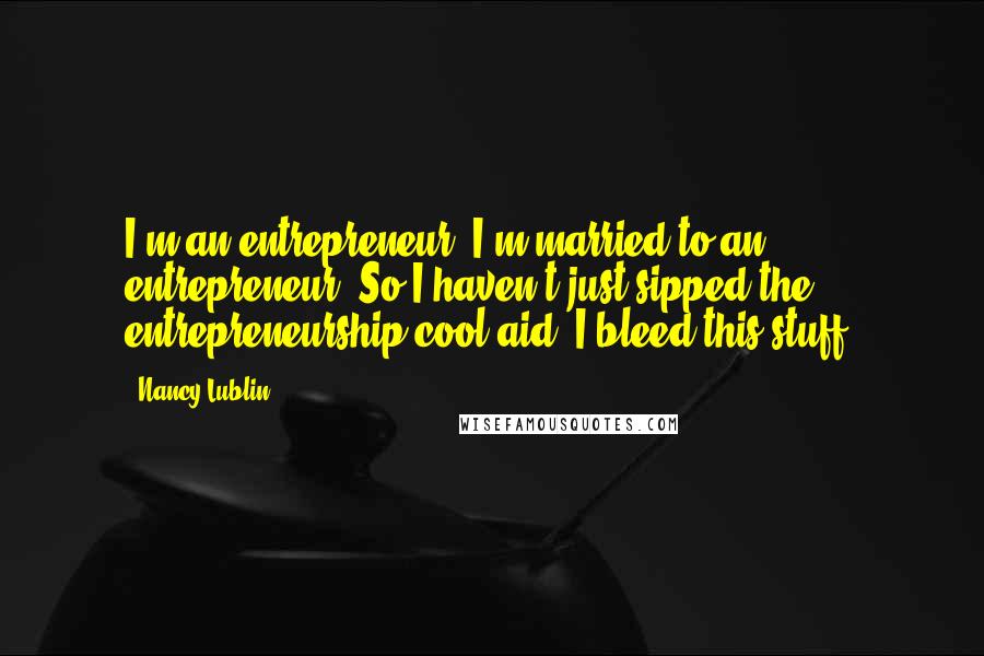 Nancy Lublin Quotes: I'm an entrepreneur. I'm married to an entrepreneur. So I haven't just sipped the entrepreneurship cool-aid, I bleed this stuff.