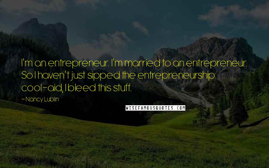 Nancy Lublin Quotes: I'm an entrepreneur. I'm married to an entrepreneur. So I haven't just sipped the entrepreneurship cool-aid, I bleed this stuff.