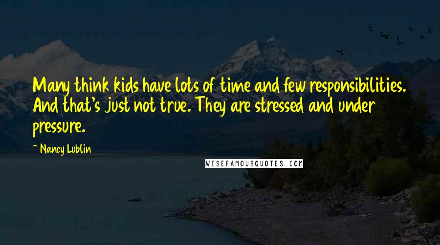 Nancy Lublin Quotes: Many think kids have lots of time and few responsibilities. And that's just not true. They are stressed and under pressure.