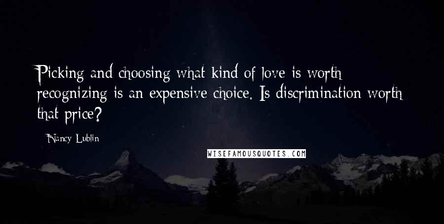 Nancy Lublin Quotes: Picking and choosing what kind of love is worth recognizing is an expensive choice. Is discrimination worth that price?