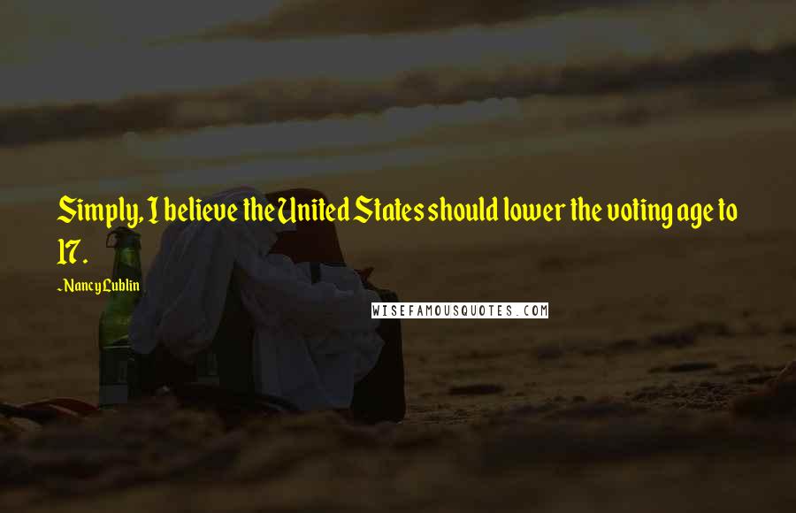 Nancy Lublin Quotes: Simply, I believe the United States should lower the voting age to 17.