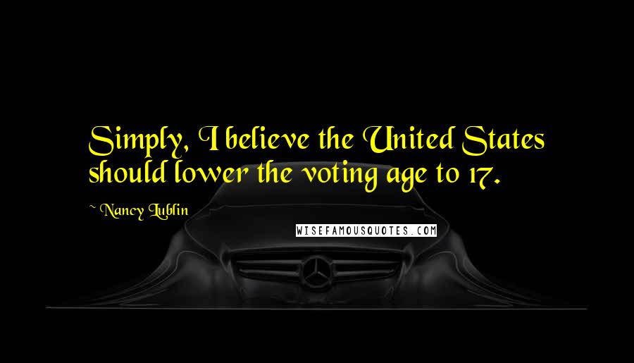 Nancy Lublin Quotes: Simply, I believe the United States should lower the voting age to 17.