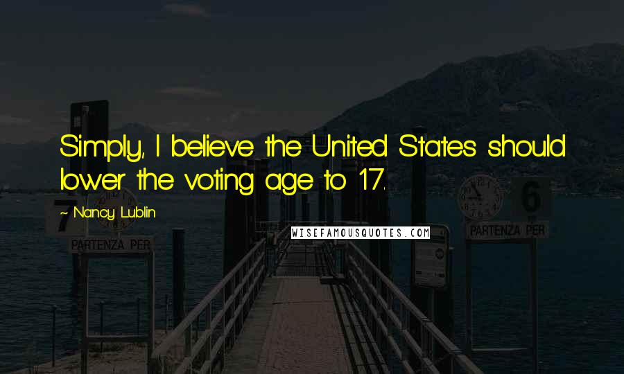 Nancy Lublin Quotes: Simply, I believe the United States should lower the voting age to 17.