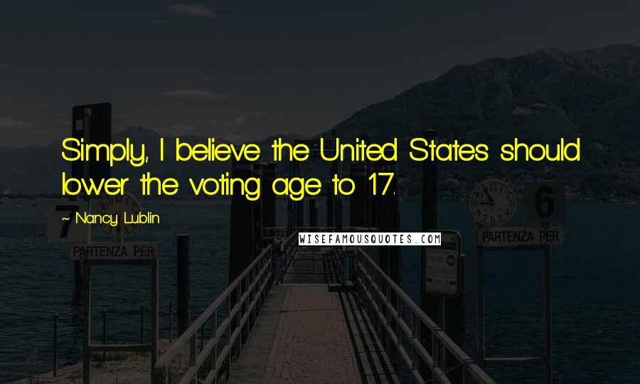 Nancy Lublin Quotes: Simply, I believe the United States should lower the voting age to 17.