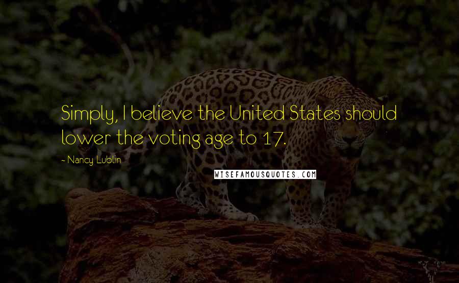 Nancy Lublin Quotes: Simply, I believe the United States should lower the voting age to 17.
