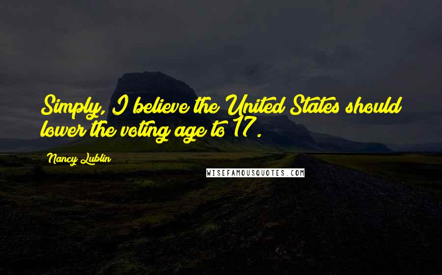 Nancy Lublin Quotes: Simply, I believe the United States should lower the voting age to 17.