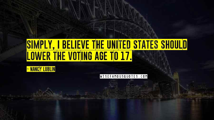 Nancy Lublin Quotes: Simply, I believe the United States should lower the voting age to 17.