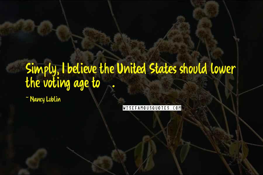 Nancy Lublin Quotes: Simply, I believe the United States should lower the voting age to 17.