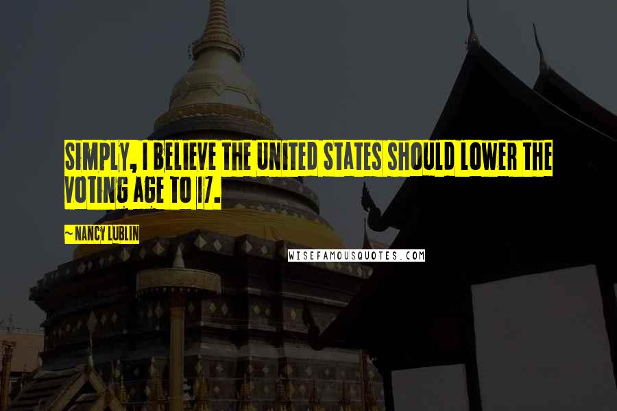 Nancy Lublin Quotes: Simply, I believe the United States should lower the voting age to 17.