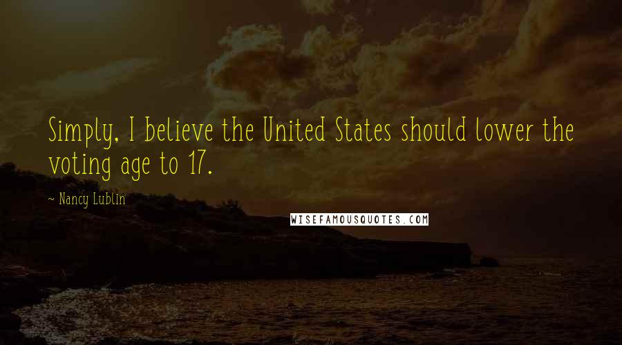 Nancy Lublin Quotes: Simply, I believe the United States should lower the voting age to 17.