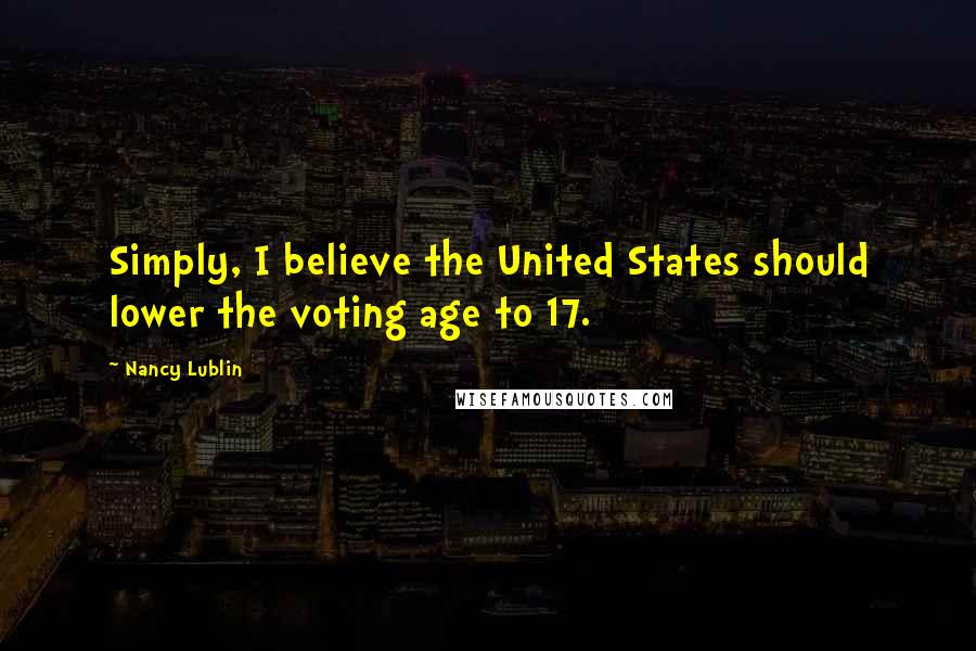 Nancy Lublin Quotes: Simply, I believe the United States should lower the voting age to 17.