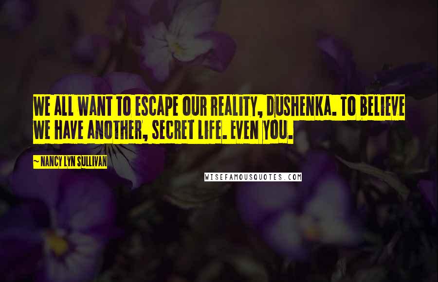Nancy Lyn Sullivan Quotes: We all want to escape our reality, dushenka. To believe we have another, secret life. Even you.