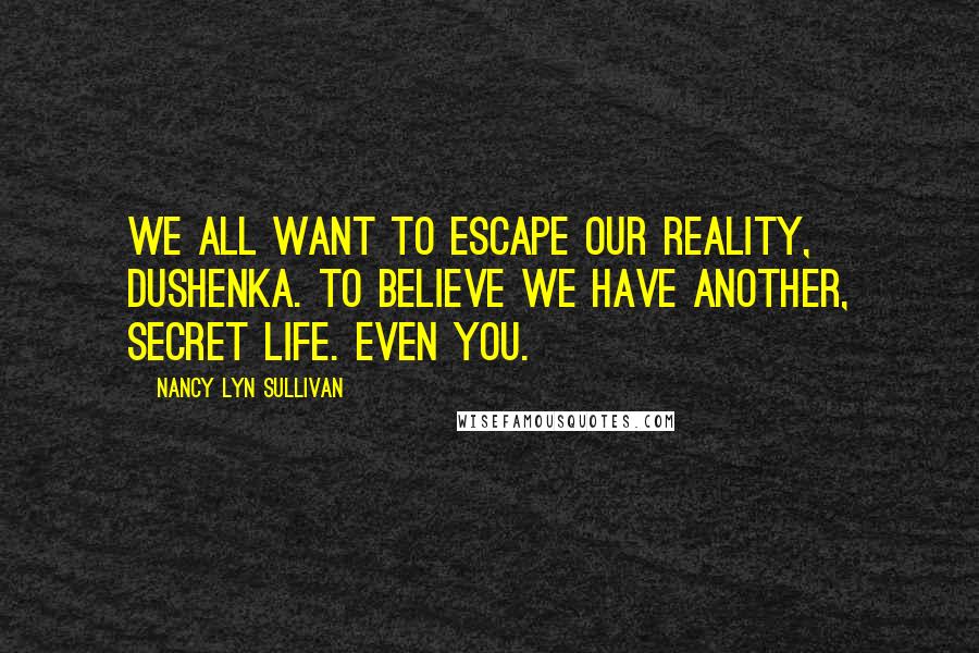 Nancy Lyn Sullivan Quotes: We all want to escape our reality, dushenka. To believe we have another, secret life. Even you.