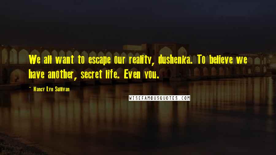 Nancy Lyn Sullivan Quotes: We all want to escape our reality, dushenka. To believe we have another, secret life. Even you.