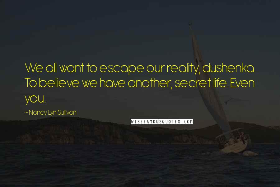 Nancy Lyn Sullivan Quotes: We all want to escape our reality, dushenka. To believe we have another, secret life. Even you.