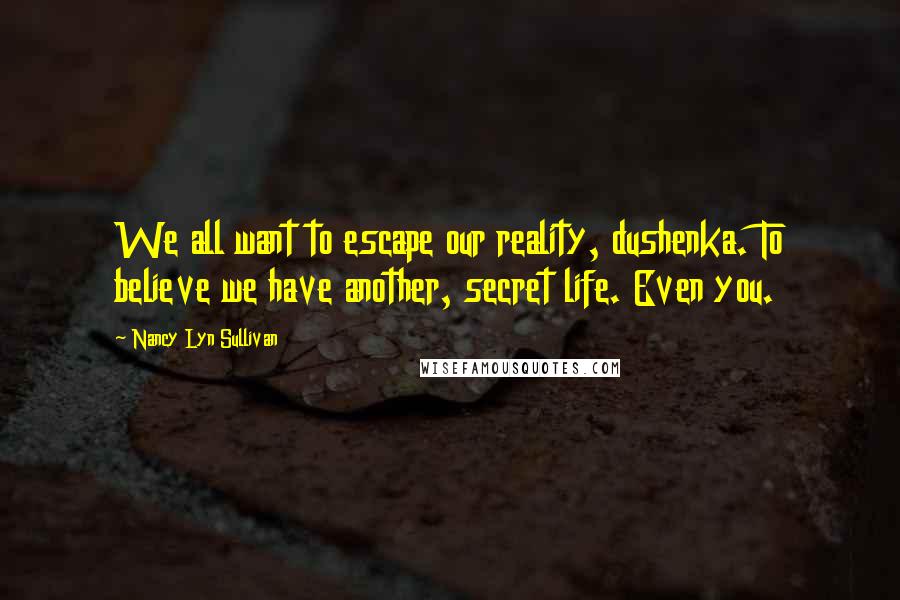 Nancy Lyn Sullivan Quotes: We all want to escape our reality, dushenka. To believe we have another, secret life. Even you.