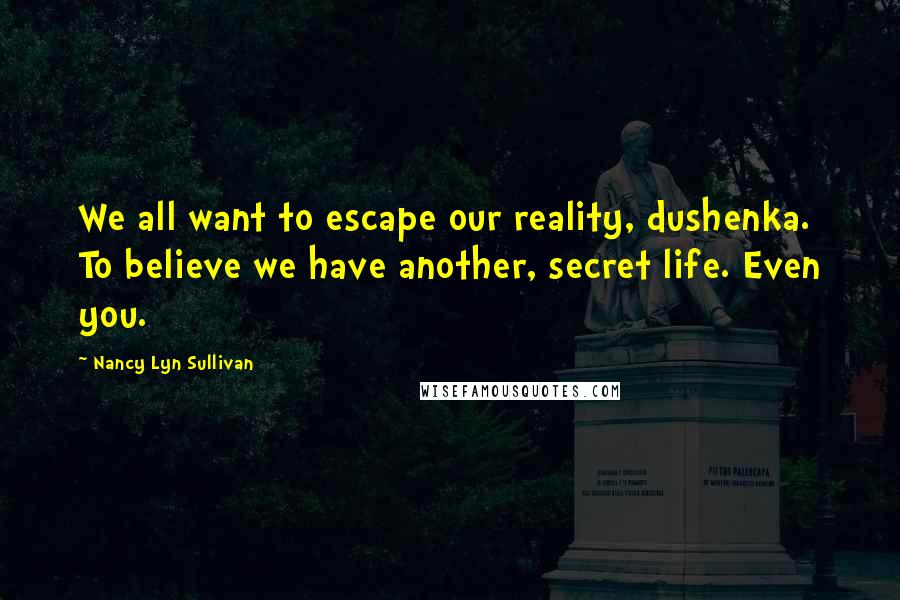 Nancy Lyn Sullivan Quotes: We all want to escape our reality, dushenka. To believe we have another, secret life. Even you.