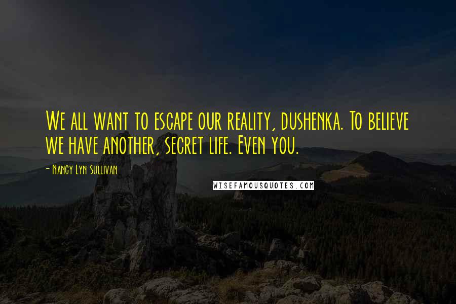 Nancy Lyn Sullivan Quotes: We all want to escape our reality, dushenka. To believe we have another, secret life. Even you.