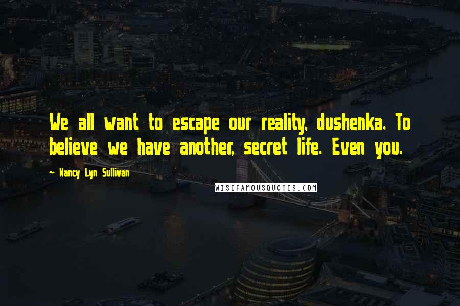 Nancy Lyn Sullivan Quotes: We all want to escape our reality, dushenka. To believe we have another, secret life. Even you.