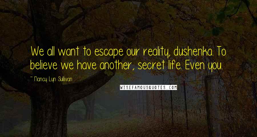 Nancy Lyn Sullivan Quotes: We all want to escape our reality, dushenka. To believe we have another, secret life. Even you.