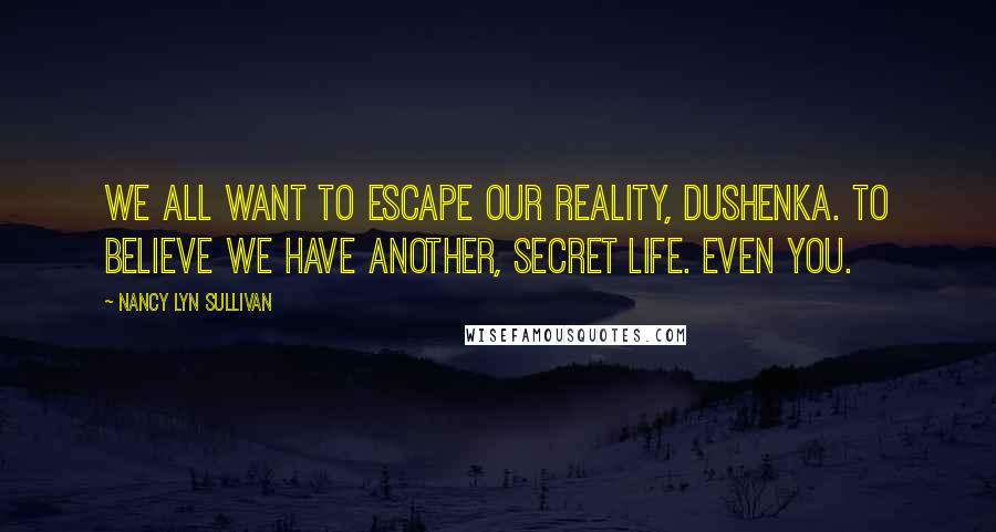 Nancy Lyn Sullivan Quotes: We all want to escape our reality, dushenka. To believe we have another, secret life. Even you.