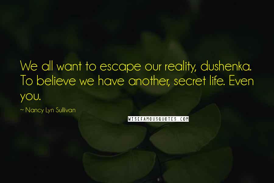 Nancy Lyn Sullivan Quotes: We all want to escape our reality, dushenka. To believe we have another, secret life. Even you.