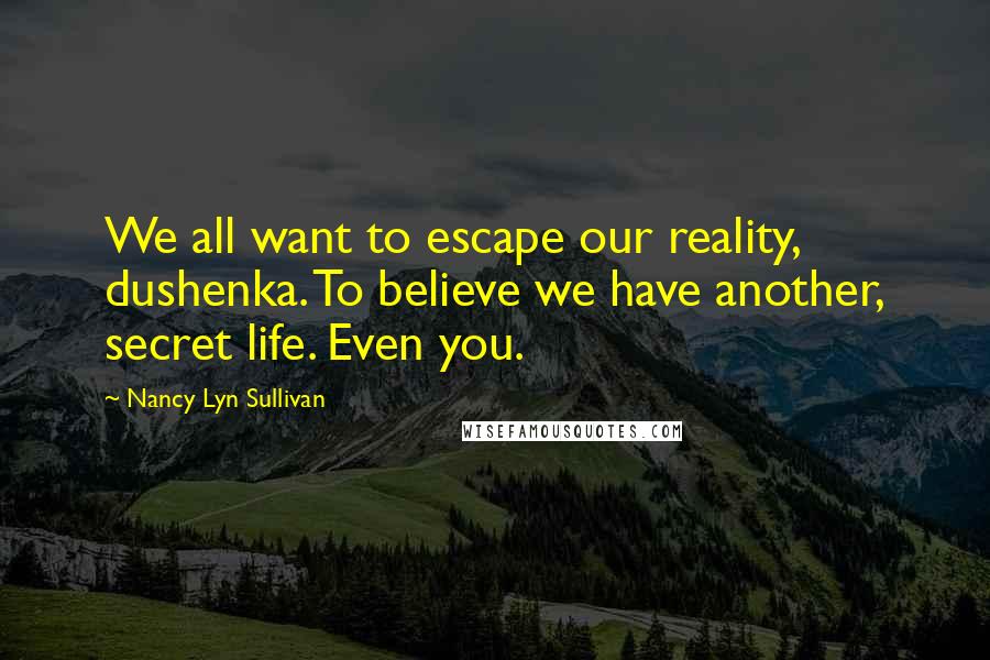 Nancy Lyn Sullivan Quotes: We all want to escape our reality, dushenka. To believe we have another, secret life. Even you.