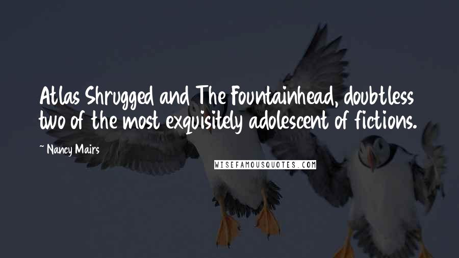 Nancy Mairs Quotes: Atlas Shrugged and The Fountainhead, doubtless two of the most exquisitely adolescent of fictions.