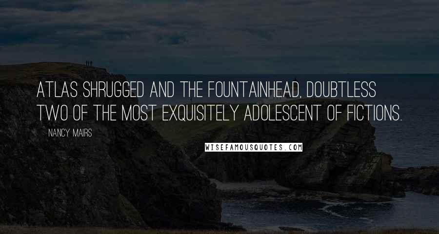 Nancy Mairs Quotes: Atlas Shrugged and The Fountainhead, doubtless two of the most exquisitely adolescent of fictions.