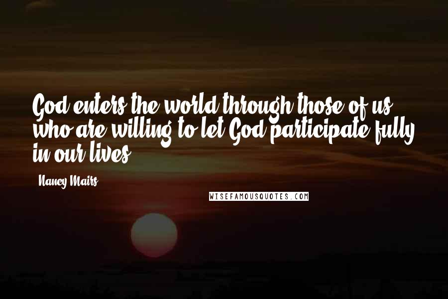 Nancy Mairs Quotes: God enters the world through those of us who are willing to let God participate fully in our lives.