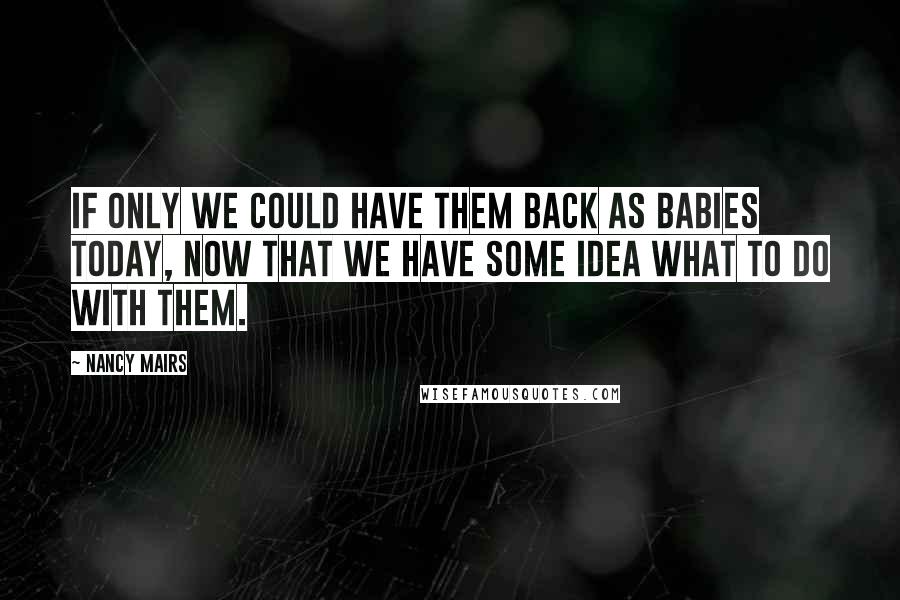 Nancy Mairs Quotes: If only we could have them back as babies today, now that we have some idea what to do with them.