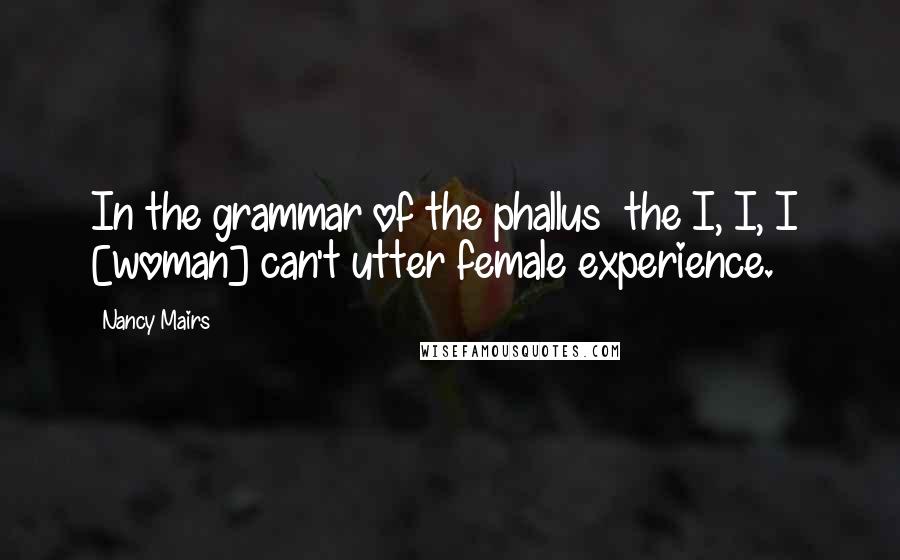 Nancy Mairs Quotes: In the grammar of the phallus  the I, I, I  [woman] can't utter female experience.