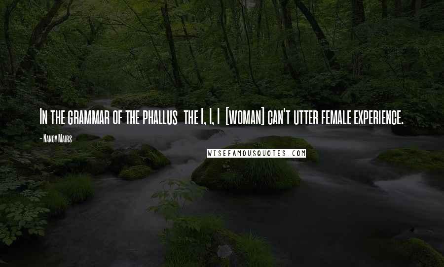 Nancy Mairs Quotes: In the grammar of the phallus  the I, I, I  [woman] can't utter female experience.