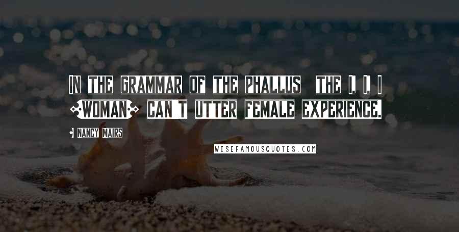 Nancy Mairs Quotes: In the grammar of the phallus  the I, I, I  [woman] can't utter female experience.