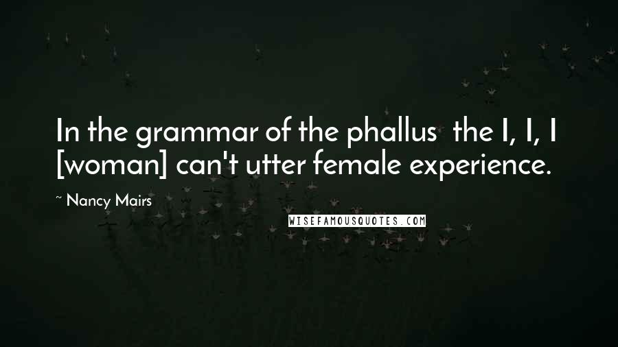 Nancy Mairs Quotes: In the grammar of the phallus  the I, I, I  [woman] can't utter female experience.