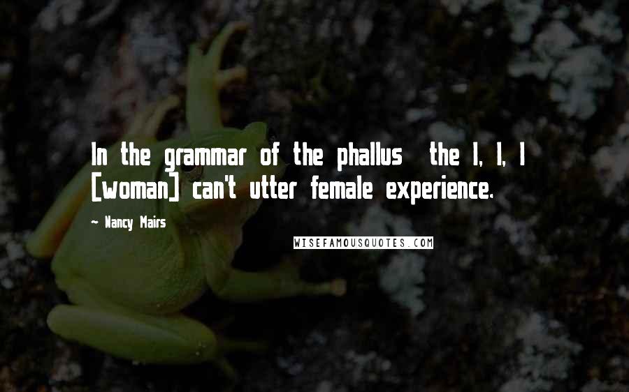 Nancy Mairs Quotes: In the grammar of the phallus  the I, I, I  [woman] can't utter female experience.