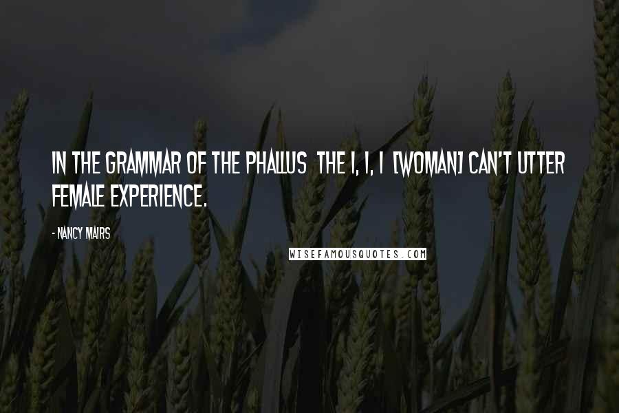 Nancy Mairs Quotes: In the grammar of the phallus  the I, I, I  [woman] can't utter female experience.