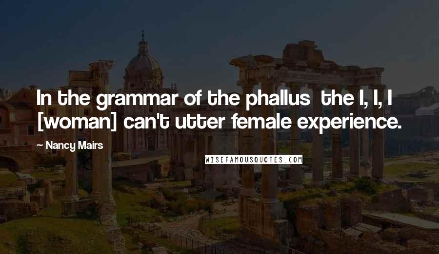 Nancy Mairs Quotes: In the grammar of the phallus  the I, I, I  [woman] can't utter female experience.