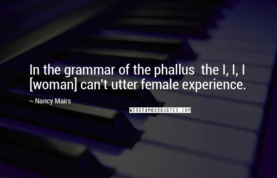 Nancy Mairs Quotes: In the grammar of the phallus  the I, I, I  [woman] can't utter female experience.