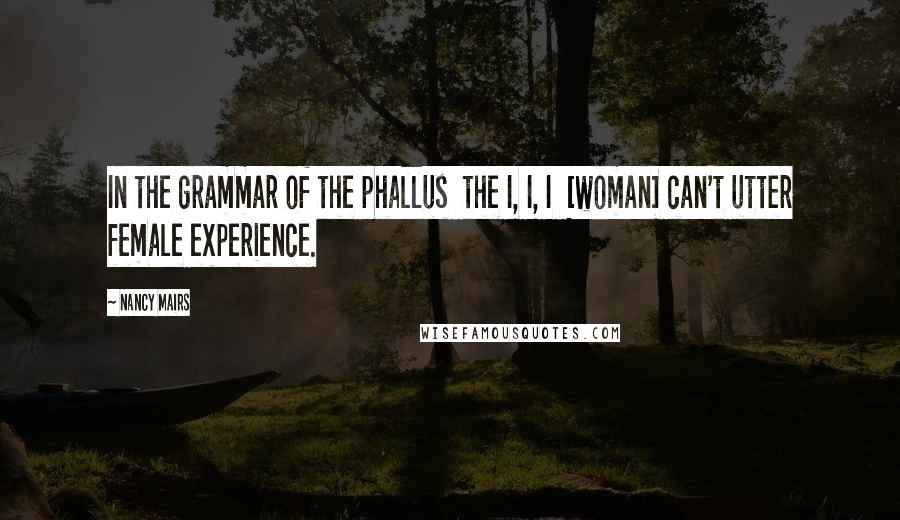 Nancy Mairs Quotes: In the grammar of the phallus  the I, I, I  [woman] can't utter female experience.